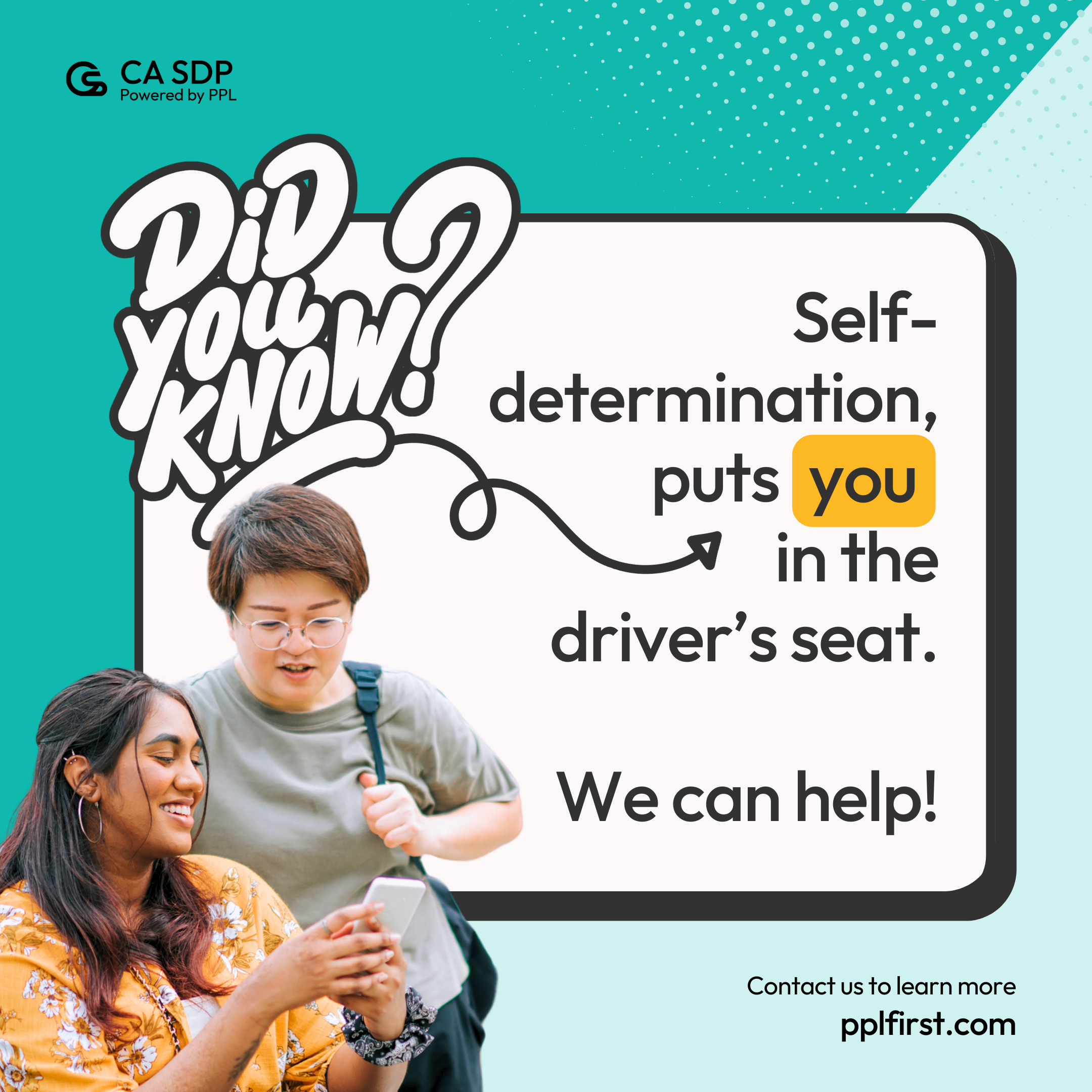 A graphic showing 2 people smiling with a smart phone in one hand. The text says "CA SDP Powered by PPL - Did you know Self-Determination puts you in the driver's seat. We can help! Contact us to learn more at PPLFirst.com"